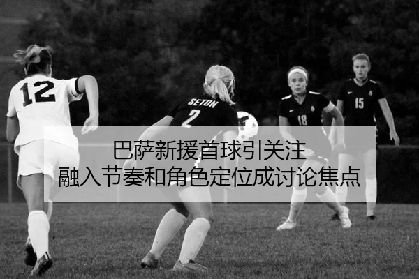 巴萨新援首球引关注 融入节奏和角色定位成讨论焦点 | xingkong